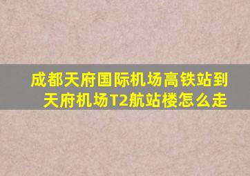 成都天府国际机场高铁站到天府机场T2航站楼怎么走