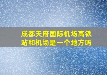 成都天府国际机场高铁站和机场是一个地方吗