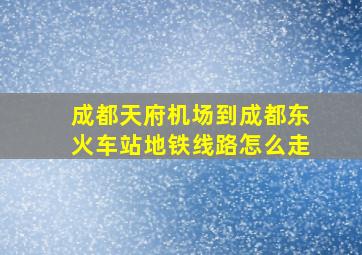 成都天府机场到成都东火车站地铁线路怎么走