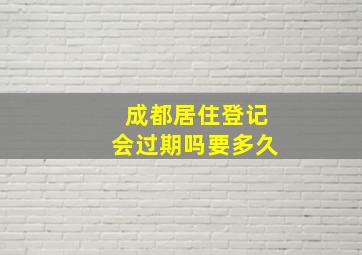 成都居住登记会过期吗要多久