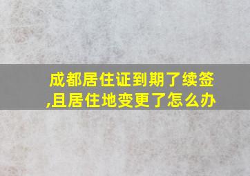 成都居住证到期了续签,且居住地变更了怎么办