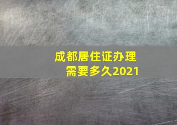 成都居住证办理需要多久2021