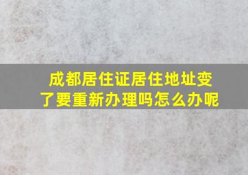 成都居住证居住地址变了要重新办理吗怎么办呢