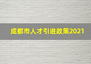 成都市人才引进政策2021