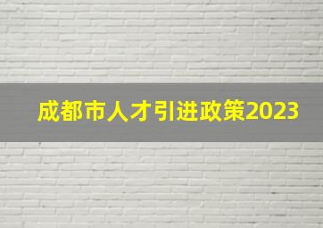 成都市人才引进政策2023