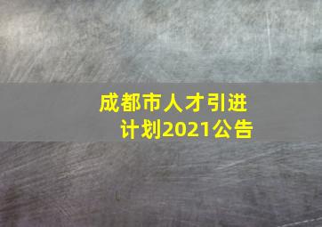 成都市人才引进计划2021公告