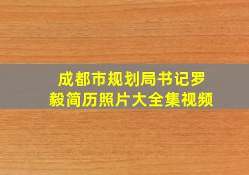 成都市规划局书记罗毅简历照片大全集视频