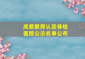 成都教师认定体检医院公示名单公布