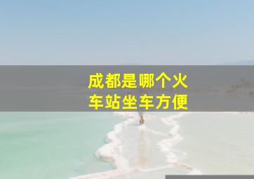 成都是哪个火车站坐车方便