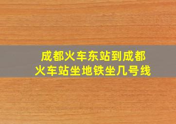 成都火车东站到成都火车站坐地铁坐几号线