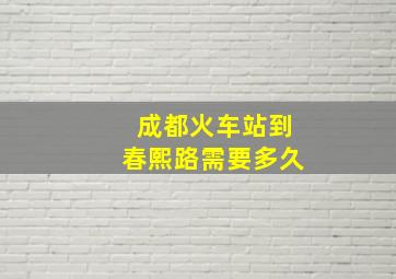 成都火车站到春熙路需要多久