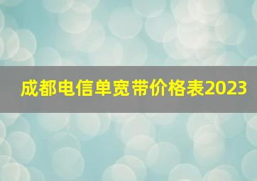 成都电信单宽带价格表2023