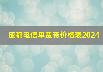 成都电信单宽带价格表2024