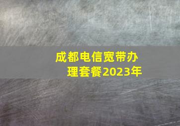 成都电信宽带办理套餐2023年