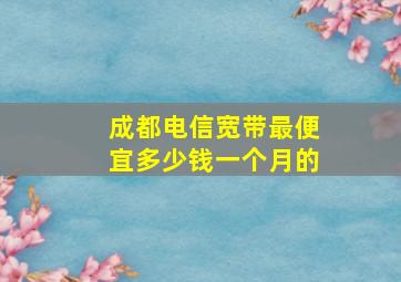 成都电信宽带最便宜多少钱一个月的