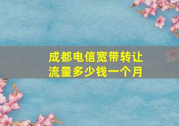 成都电信宽带转让流量多少钱一个月