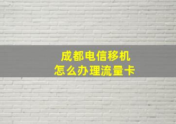 成都电信移机怎么办理流量卡