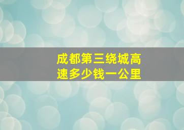 成都第三绕城高速多少钱一公里