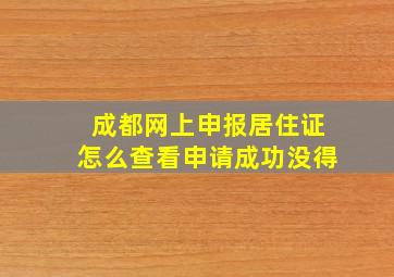 成都网上申报居住证怎么查看申请成功没得