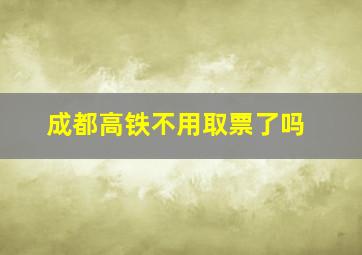 成都高铁不用取票了吗