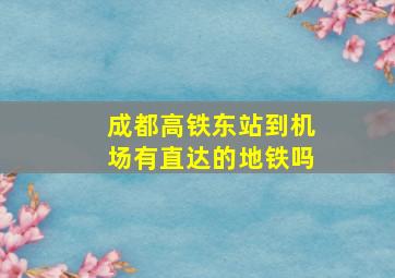 成都高铁东站到机场有直达的地铁吗