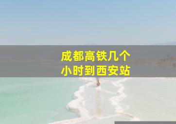 成都高铁几个小时到西安站