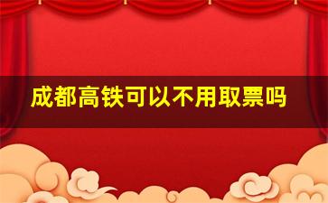 成都高铁可以不用取票吗