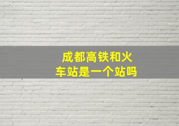 成都高铁和火车站是一个站吗