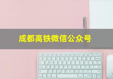 成都高铁微信公众号