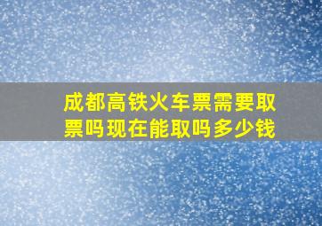 成都高铁火车票需要取票吗现在能取吗多少钱