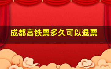 成都高铁票多久可以退票