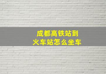 成都高铁站到火车站怎么坐车