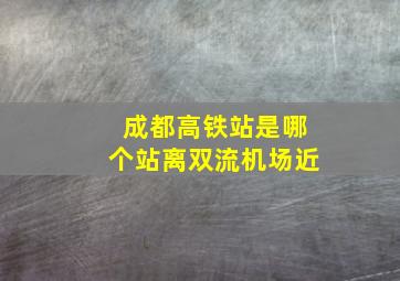 成都高铁站是哪个站离双流机场近