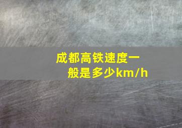 成都高铁速度一般是多少km/h