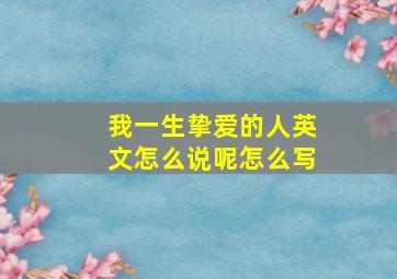 我一生挚爱的人英文怎么说呢怎么写