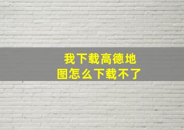 我下载高德地图怎么下载不了