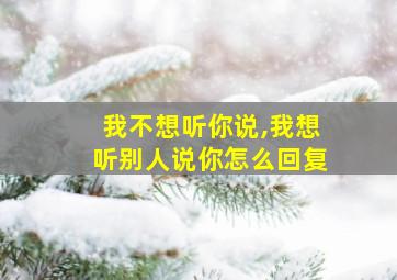 我不想听你说,我想听别人说你怎么回复