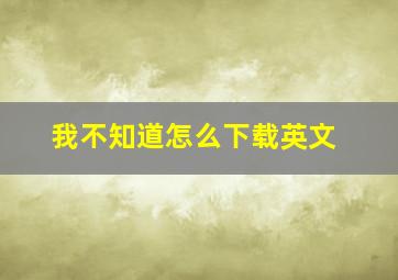 我不知道怎么下载英文