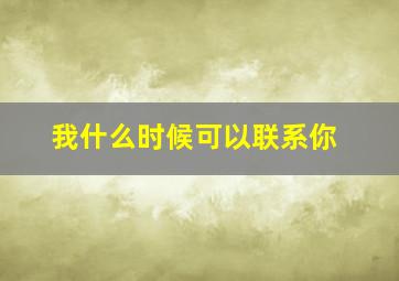 我什么时候可以联系你