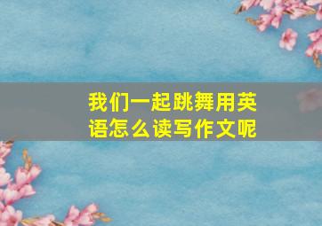 我们一起跳舞用英语怎么读写作文呢