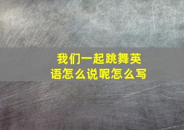 我们一起跳舞英语怎么说呢怎么写