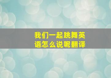 我们一起跳舞英语怎么说呢翻译