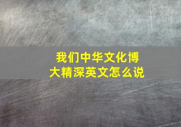 我们中华文化博大精深英文怎么说