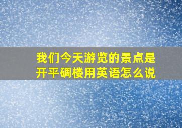 我们今天游览的景点是开平碉楼用英语怎么说