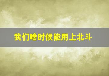 我们啥时候能用上北斗