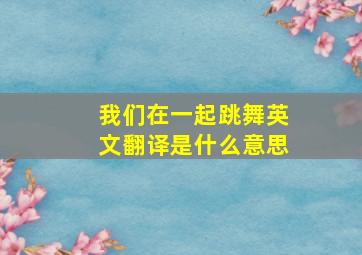 我们在一起跳舞英文翻译是什么意思