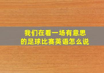 我们在看一场有意思的足球比赛英语怎么说