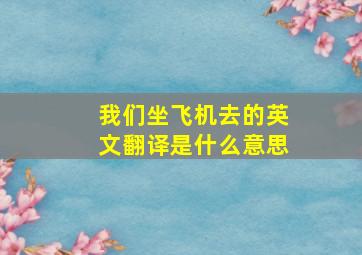 我们坐飞机去的英文翻译是什么意思