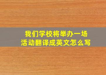 我们学校将举办一场活动翻译成英文怎么写