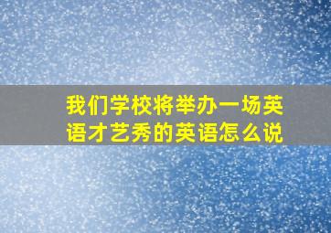 我们学校将举办一场英语才艺秀的英语怎么说